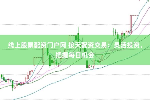 线上股票配资门户网 按天配资交易：灵活投资，把握每日机会