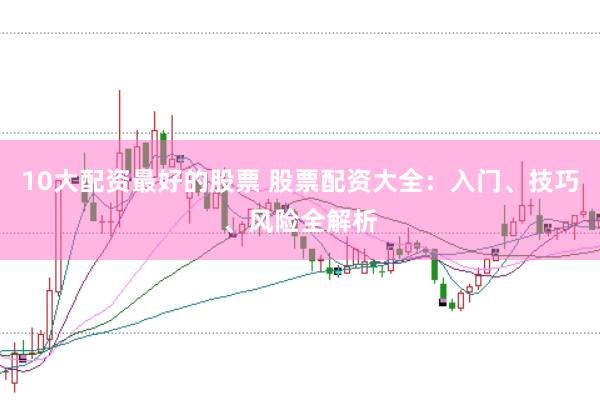 10大配资最好的股票 股票配资大全：入门、技巧、风险全解析
