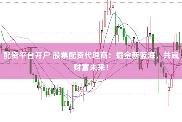 配资平台开户 股票配资代理商：掘金新蓝海，共赢财富未来！