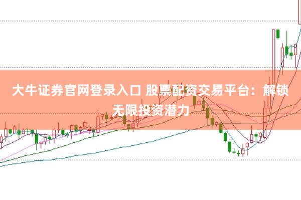 大牛证券官网登录入口 股票配资交易平台：解锁无限投资潜力