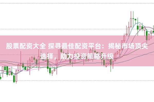 股票配资大全 探寻最佳配资平台：揭秘市场顶尖选择，助力投资策略升级