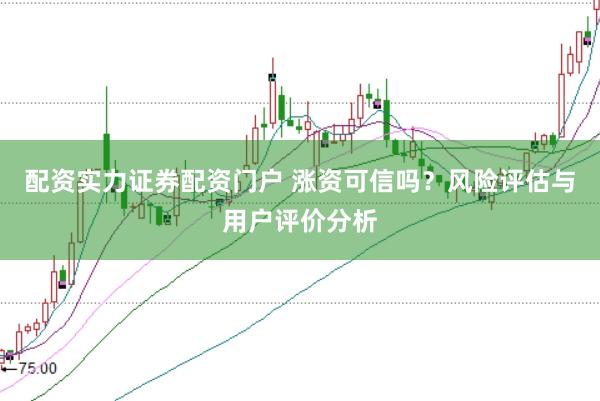配资实力证券配资门户 涨资可信吗？风险评估与用户评价分析