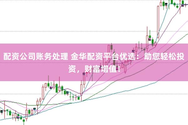 配资公司账务处理 金华配资平台优选：助您轻松投资，财富增值！