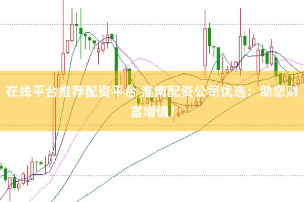 在线平台推荐配资平台 淮南配资公司优选：助您财富增值！