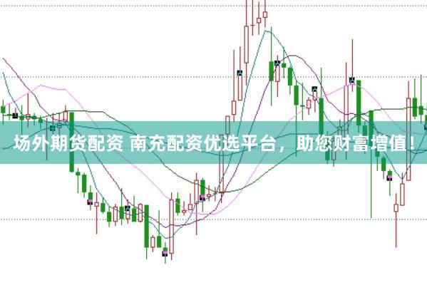 场外期货配资 南充配资优选平台，助您财富增值！