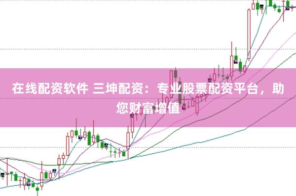 在线配资软件 三坤配资：专业股票配资平台，助您财富增值
