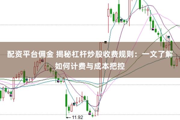 配资平台佣金 揭秘杠杆炒股收费规则：一文了解如何计费与成本把控