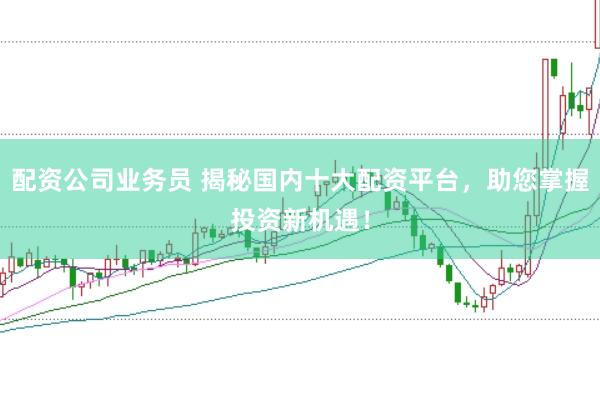 配资公司业务员 揭秘国内十大配资平台，助您掌握投资新机遇！
