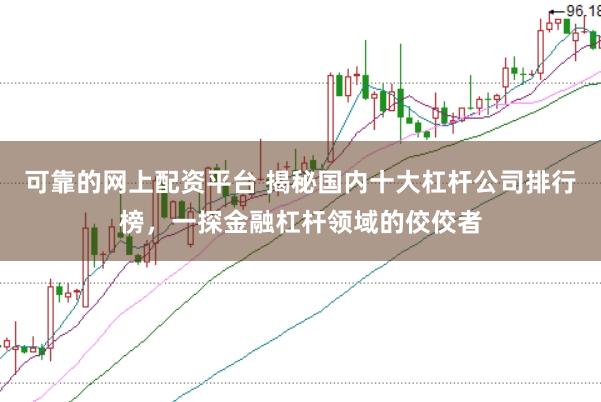 可靠的网上配资平台 揭秘国内十大杠杆公司排行榜，一探金融杠杆领域的佼佼者