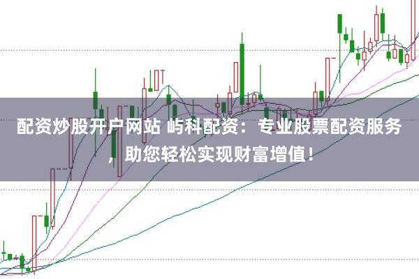 配资炒股开户网站 屿科配资：专业股票配资服务，助您轻松实现财富增值！