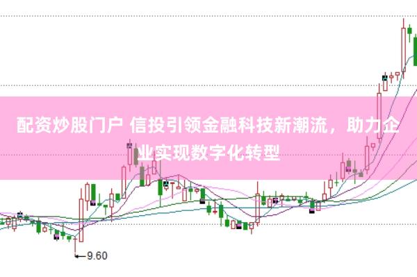配资炒股门户 信投引领金融科技新潮流，助力企业实现数字化转型