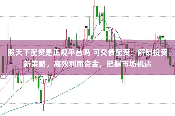 股天下配资是正规平台吗 可交债配资：解锁投资新策略，高效利用资金，把握市场机遇