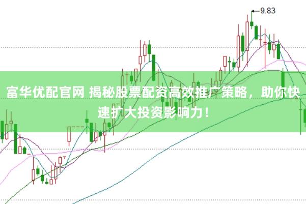 富华优配官网 揭秘股票配资高效推广策略，助你快速扩大投资影响力！