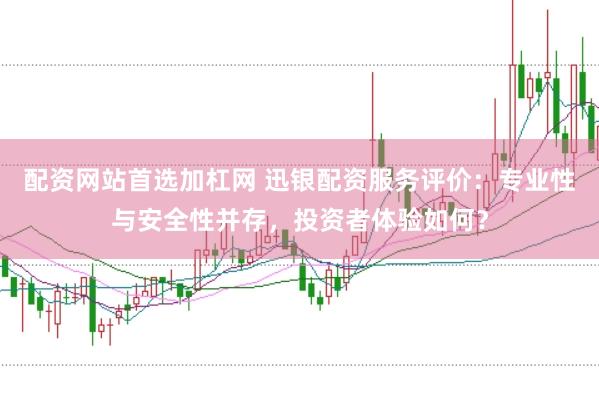 配资网站首选加杠网 迅银配资服务评价：专业性与安全性并存，投资者体验如何？
