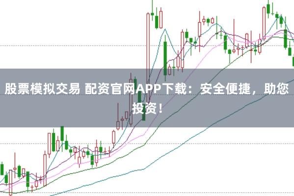 股票模拟交易 配资官网APP下载：安全便捷，助您投资！