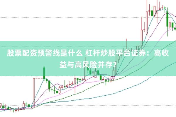 股票配资预警线是什么 杠杆炒股平台证券：高收益与高风险并存？