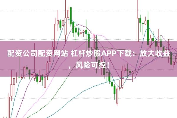 配资公司配资网站 杠杆炒股APP下载：放大收益，风险可控！