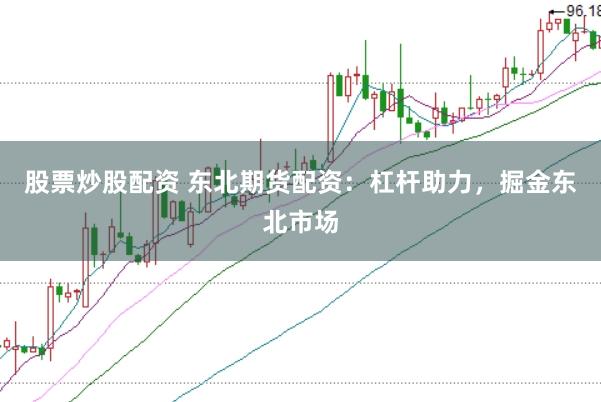 股票炒股配资 东北期货配资：杠杆助力，掘金东北市场