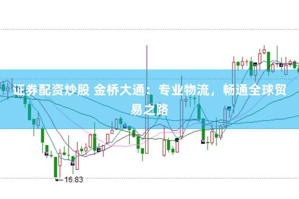 证券配资炒股 金桥大通：专业物流，畅通全球贸易之路