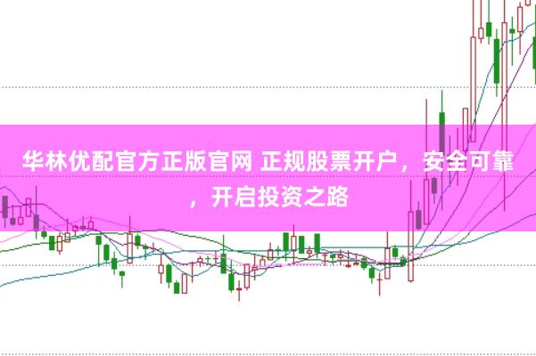 华林优配官方正版官网 正规股票开户，安全可靠，开启投资之路