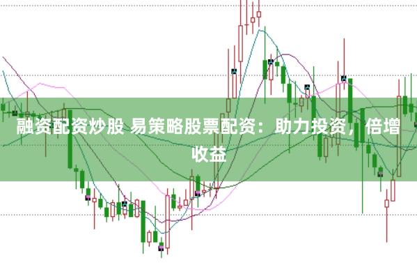 融资配资炒股 易策略股票配资：助力投资，倍增收益