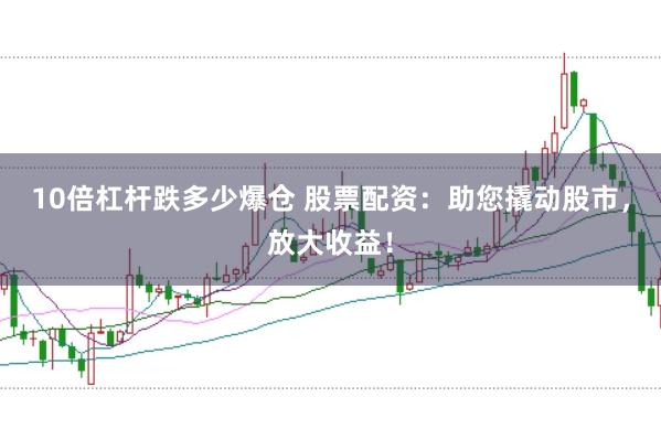 10倍杠杆跌多少爆仓 股票配资：助您撬动股市，放大收益！