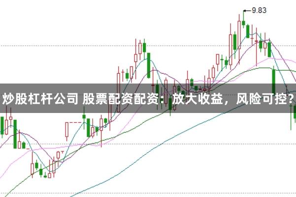 炒股杠杆公司 股票配资配资：放大收益，风险可控？
