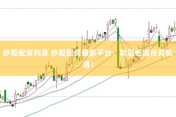 炒股配资利息 炒股配资最新平台，助您把握投资机遇！