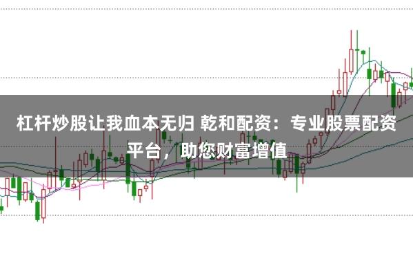 杠杆炒股让我血本无归 乾和配资：专业股票配资平台，助您财富增值