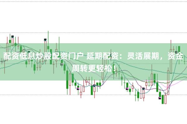 配资低息炒股配资门户 延期配资：灵活展期，资金周转更轻松！