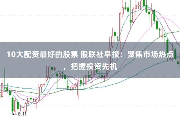 10大配资最好的股票 股联社早报：聚焦市场热点，把握投资先机
