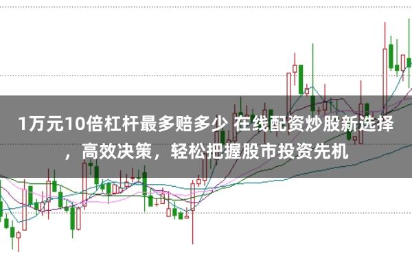 1万元10倍杠杆最多赔多少 在线配资炒股新选择，高效决策，轻松把握股市投资先机