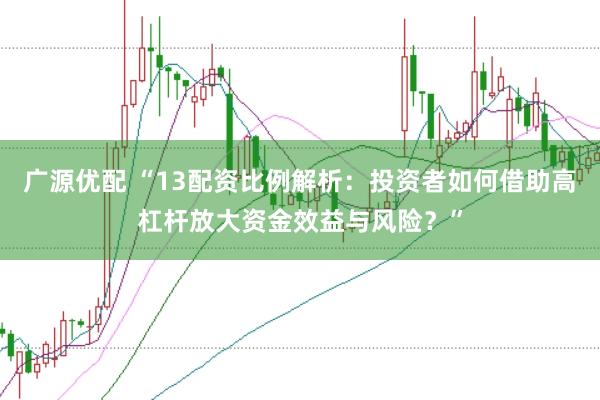 广源优配 “13配资比例解析：投资者如何借助高杠杆放大资金效益与风险？”