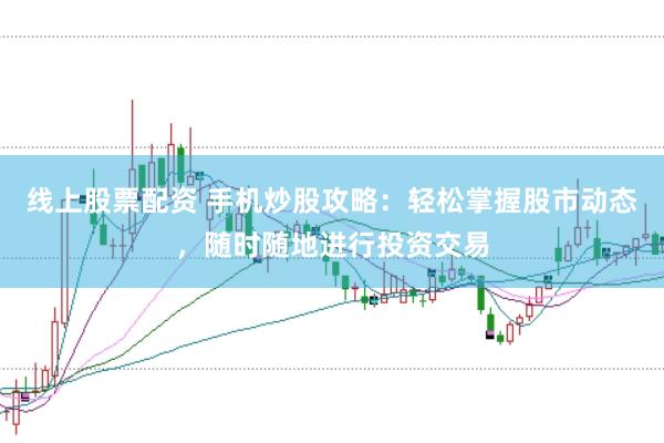 线上股票配资 手机炒股攻略：轻松掌握股市动态，随时随地进行投资交易