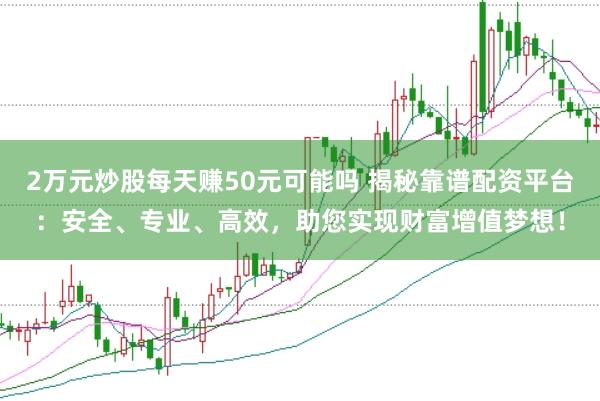 2万元炒股每天赚50元可能吗 揭秘靠谱配资平台：安全、专业、高效，助您实现财富增值梦想！