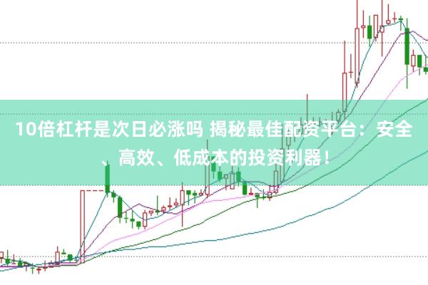 10倍杠杆是次日必涨吗 揭秘最佳配资平台：安全、高效、低成本的投资利器！