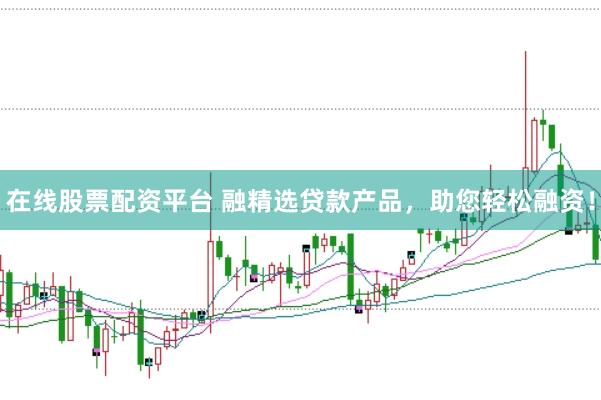 在线股票配资平台 融精选贷款产品，助您轻松融资！