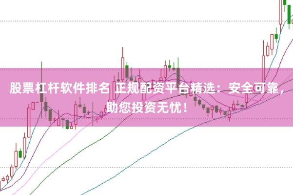 股票杠杆软件排名 正规配资平台精选：安全可靠，助您投资无忧！