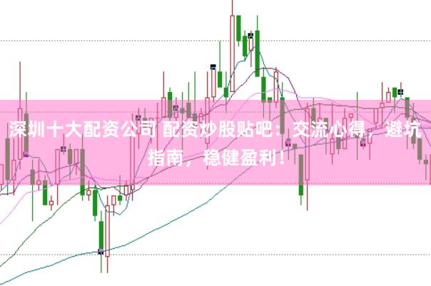 深圳十大配资公司 配资炒股贴吧：交流心得，避坑指南，稳健盈利！