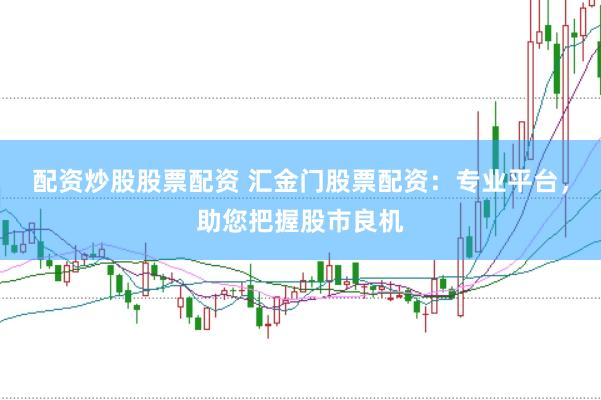 配资炒股股票配资 汇金门股票配资：专业平台，助您把握股市良机