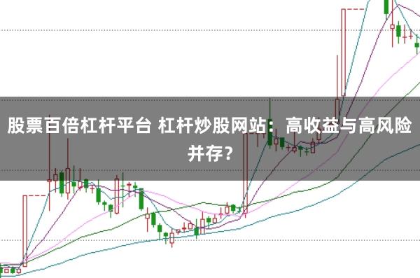 股票百倍杠杆平台 杠杆炒股网站：高收益与高风险并存？