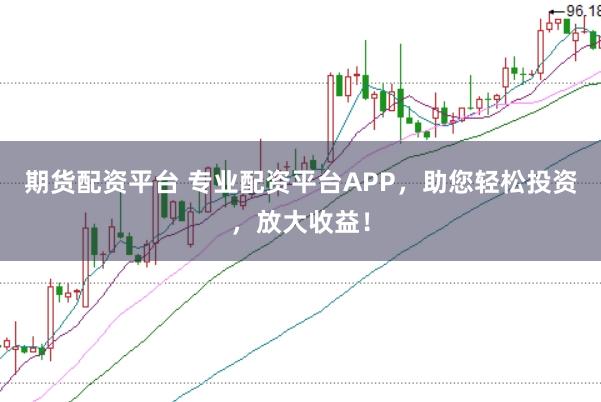 期货配资平台 专业配资平台APP，助您轻松投资，放大收益！
