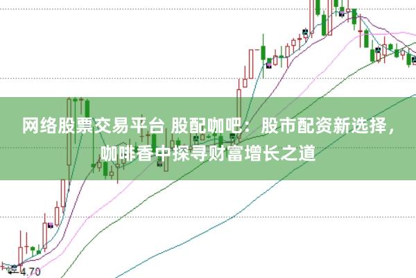 网络股票交易平台 股配咖吧：股市配资新选择，咖啡香中探寻财富增长之道