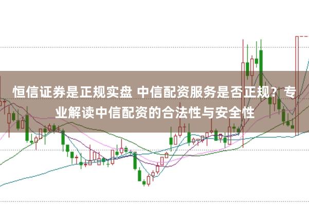 恒信证券是正规实盘 中信配资服务是否正规？专业解读中信配资的合法性与安全性