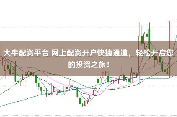 大牛配资平台 网上配资开户快捷通道，轻松开启您的投资之旅！