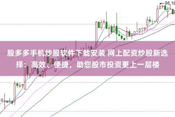 股多多手机炒股软件下载安装 网上配资炒股新选择：高效、便捷，助您股市投资更上一层楼