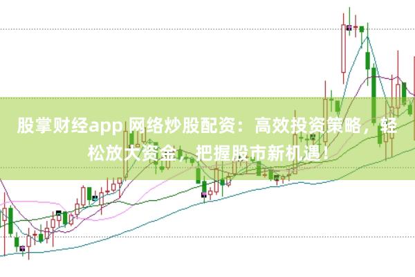 股掌财经app 网络炒股配资：高效投资策略，轻松放大资金，把握股市新机遇！