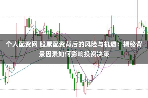 个人配资网 股票配资背后的风险与机遇：揭秘背景因素如何影响投资决策