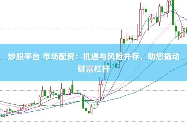 炒股平台 市场配资：机遇与风险并存，助您撬动财富杠杆