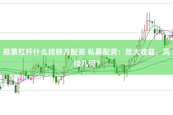 股票杠杆什么找杨方配资 私募配资：放大收益，风险几何？